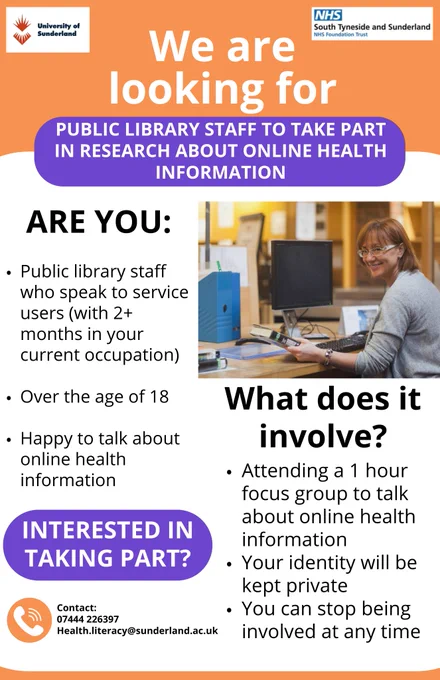 Image of person working on computer alongside text reading 'We are looking for public library staff to take part in research about online health information. Are you: public library staff who speak to service users (with 2  months in your current occupation); over the age of 18; happy to talk about online health information. What does it involve? Attending a 1 hour focus group to talk about online health information; your identity will be kept private; you can stop being involved at any time. Interested in taking part? Contact 07444 226397; Health.literacy@sunderland.ac.uk'. The image also contains the University of Sunderland and NHS South Tyneside and Sunderland NHS Foundation Trust logos