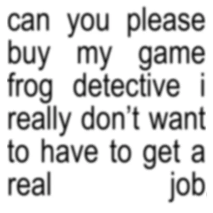 can you please buy my game frog detective i really don’t want to have to get a real job