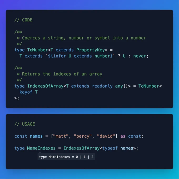 https://twitter.com/TheRealP_YAN/status/1670005437372981249

```ts twoslash
// CODE

/**
 * Coerces a string, number or symbol into a number
 */
type ToNumber<T extends PropertyKey> =
  T extends `${infer U extends number}` ? U : never;

/**
 * Returns the indexes of an array
 */
type IndexesOfArray<T extends readonly any[]> = ToNumber<
  keyof T
>;
```

```ts twoslash
type IndexesOfArray<T extends readonly any[]> = ToNumber<
  keyof T
>;

type ToNumber<T extends PropertyKey> =
  T extends `${infer U extends number}` ? U : never;
// ---cut---
// USAGE

const names = ["matt", "percy", "david"] as const;

type NameIndexes = IndexesOfArray<typeof names>;
//   ^?
```
