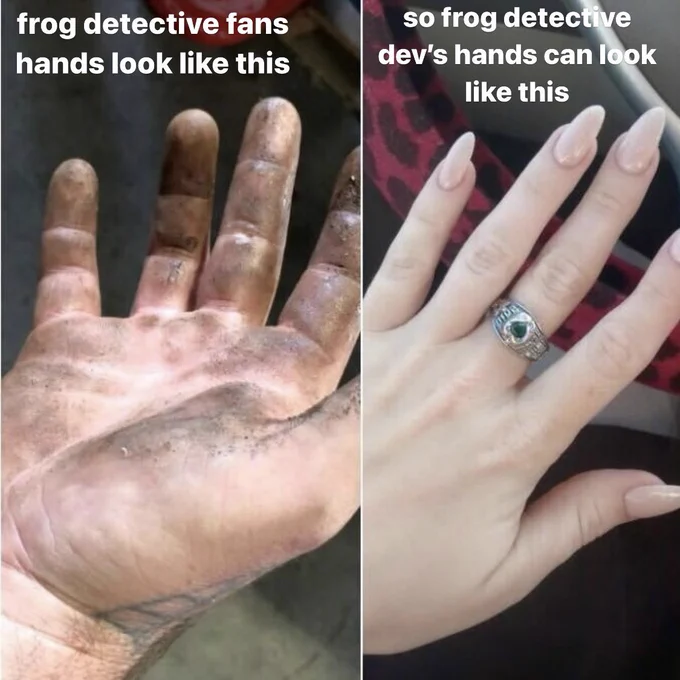 left image is of a dirty hard working hand with the caption “frog detective fans hands look like this” and next to it, with the caption “so frog detective dev’s hands can look like this” is a picture of a freshly manicured hand wearing a ring