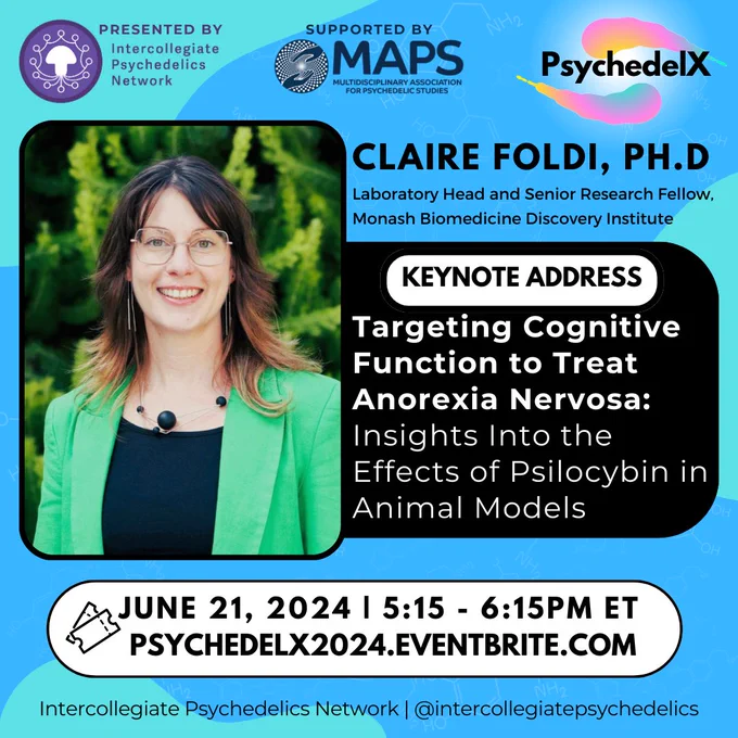 CLAIRE FOLDI, PH.D
Laboratory Head and Senior Research Fellow,
Monash Biomedicine Discovery Institute
KEYNOTE ADDRESS
Targeting Cognitive
Function to Treat
Anorexia Nervosa:
Insights Into the
Effects of Psilocybin in
Animal Models
JUNE 21, 2024 | 5:15 - 6:15PM ET
PSYCHEDELX2024.EVENTBRITE.COM