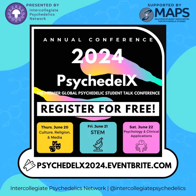 ANNUAL
CONFERENCE
2024
PsychedelX
THE PREMIER GLOBAL PSYCHEDELIC STUDENT TALK CONFERENCE REGISTER FOR FREE!
Thurs. June 20
Culture, Religion,
& Media
Fri. June 21
STEM
Sat. June 22
Psychology & Clinical
Applications
PSYCHEDELX2024.EVENTBRITE.COM