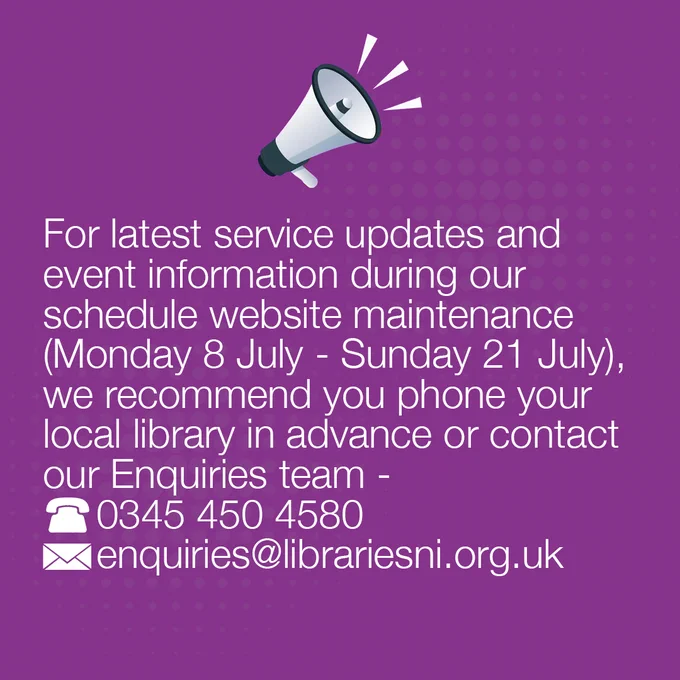 Purple background graphic with a loudspeaker at the top and the text:
For latest service updates and event information during our scheduled website maintenance (Monday 8 July until Sunday 21 July), we recommend you telephone your local library in advance or contact our enquiries team 0345 450 4580 / enquiries@librariesni.org.uk