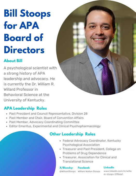 A campaign flyer with Bill Stoops' photo, a short profile of Bill and a list of his leadership roles in APA (past president/council rep of division 28, past member and chair of Board of Convention Affairs, Past member of advocacy coordinating committee and editor emeritus of ECP) and other organizations (federal advocacy coordinator, Kentucky Psychological Association, treasurer and past president of College on Problems of Drug Dependence, treasurer of Association for clinical and translational science)