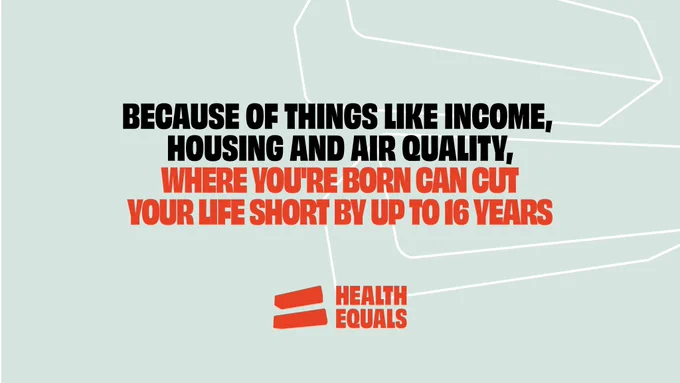 Because of things like income, housing and air quality, where you're born can cut your life short by up to 16 years
Health Equals logo