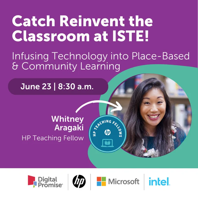 Catch Reinvent the Classroom at ISTE! Infusing Technology into Place-Based & Community Learning. June 23 at 8:30 a.m. There's a photo of Whitney Aragaki, HP Teaching Fellow, in the right corner.  The Digital Promise, HP, Microsoft, and Intel logos are on the bottom.