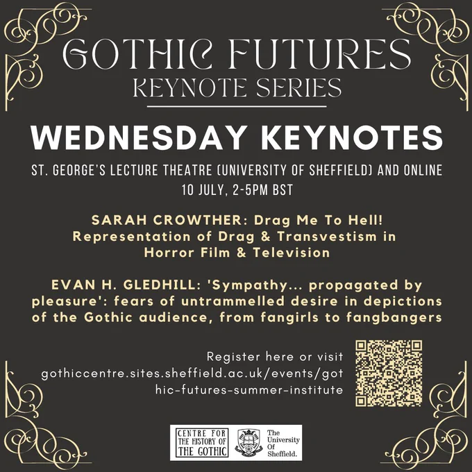 Gothic Futures Wednesday Keynotes:

SARAH CROWTHER: Drag Me To Hell! Representation of Drag & Transvestism in 
Horror Film & Television

EVAN H. GLEDHILL: 'Sympathy... propagated by pleasure': fears of untrammelled desire in depictions of the Gothic audience, from fangirls to fangbangers

St. George’s Lecture Theatre (University of Sheffield, UK) and Online
10 July, 2-5pm BST

Day tickets and week tickets (8-12 July) available in person and online. 

Book your tickets here: https://onlineshop.shef.ac.uk/conferences-and-events/faculty-of-arts-and-humanities/english/gothic-futures-keynote-series

See the full keynote schedule here: https://gothiccentre.sites.sheffield.ac.uk/events/gothic-futures-keynote-series