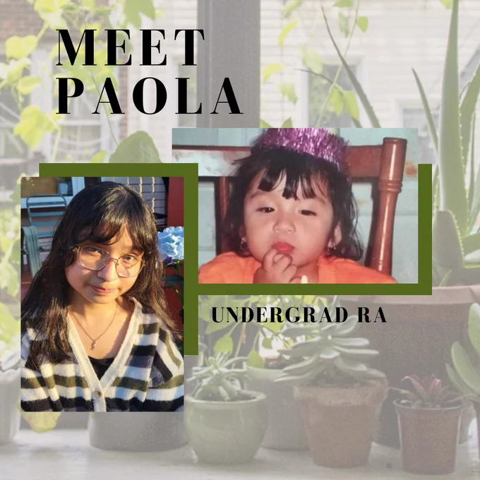 Green collage style image introducing RA Paola Rojas. Semi-transparent background of plants on a windowsill. Text in the top left corner reads "Meet Paola." Text in the middle reads "Undergrad RA" The photo on the left is a current photo of Paola, and the photo on the right is a childhood photo of Paola. Both photos are accented by half green borders.