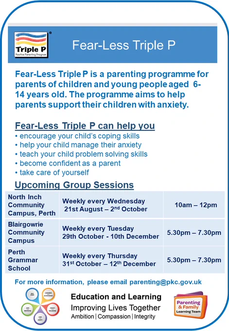 Poster advertising Fear-Less triple P groups

Fear-Less Triple P is a parenting programme for parents of children and young people aged  6-14 years old. The programme aims to help parents support their children with anxiety.​

Fear-Less Triple P can help you ​
• encourage your child’s coping skills​
• help your child manage their anxiety​
• teach your child problem solving skills​
• become confident as a parent​
• take care of yourself​

Upcoming group sessions

North Inch Community Campus, Perth​ Weekly every Wednesday​
21st August – 2nd October ​10am – 12pm​

Blairgowrie Community Campus​ Weekly every Tuesday 29th October - 10th December​ 5.30pm – 7.30pm​

Perth Grammar School​ Weekly every Thursday ​31st October – 12th December​ 5.30pm – 7.30pm​

For more information, please email parenting@pkc.gov.uk

Includes Triple P logo, Education and Learning logo and Parenting & Family Learning Team logo

