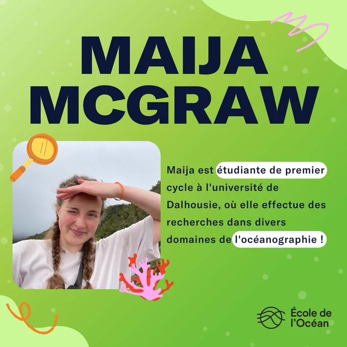 Maija sourit à la caméra, la main sur le front. Le texte se lit comme suit : "Maija Mcgraw. Maija est étudiante de premier cycle à l'université de Dalhousie, où elle effectue des recherches dans divers domaines de l'océanographie !"