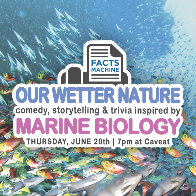 Image background is an image of schooling tropical fish. Foreground is the Facts Machine logo along with the text: “OUR WETTER NATURE, comedy, storytelling & trivia inspired by MARINE BIOLOGY, Thursday, June 20th, 7pm at Caveat”