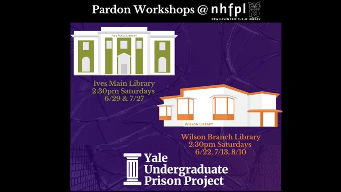 [Image Description: Text reads: Pardon workshops at NHFPL. Against a purple backdrop is a graphic of the Ives Main Library. Below it says 2:30pm Saturdays 6/29 & 7/27. There is a graphic of the Wilson library and below it says 2:30pm Saturdays 6/22, 7/13, & 8/10. At the bottom is the logo for the Yale Undergraduate Prison Project