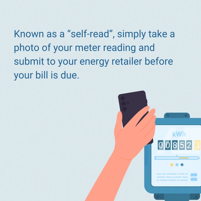 Known as a “self-read”, simply take a photo of your meter reading and submit to your energy retailer before your bill is due.