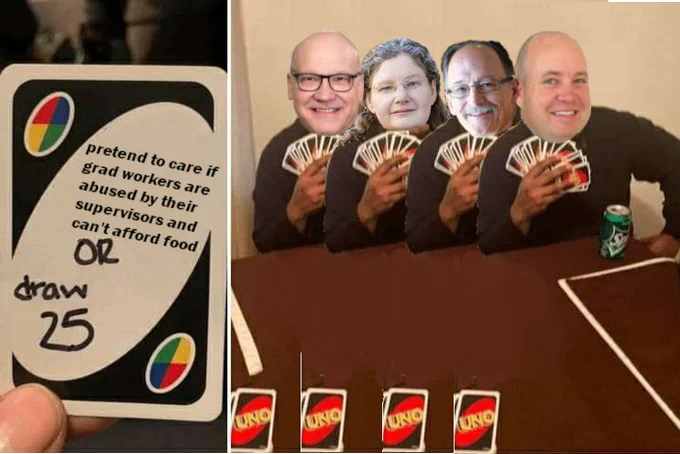 The left panel shows an Uno card with "pretend to care if grad workers are abused by their supervisors and can't afford food or draw 25". The right panel has the smiling faces of Ken Horstman (VP of Human Resources), Rachel Croson (Provost), Scott Lanyon (Dean of Graduate Education), and Coy Hillstead (Assistant Director of Human Resources) photoshopped on the body of a man holding 25  Uno cards in his hand. They are sitting at a card table and Coy has a can of Sprite in front of him.