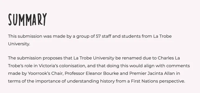 Black text on off-white background. Text reads: Summary. This submission was made by a group of 57 staff and students from La Trobe University. The submission proposes that La Trobe University be renamed due to Charles La Trobe’s role in Victoria’s colonisation, and that doing this would align with comments made by Yoorrook’s Chair, Professor Eleanor Bourke and Premier Jacinta Allan in terms of the importance of understanding history from a First Nations perspective.