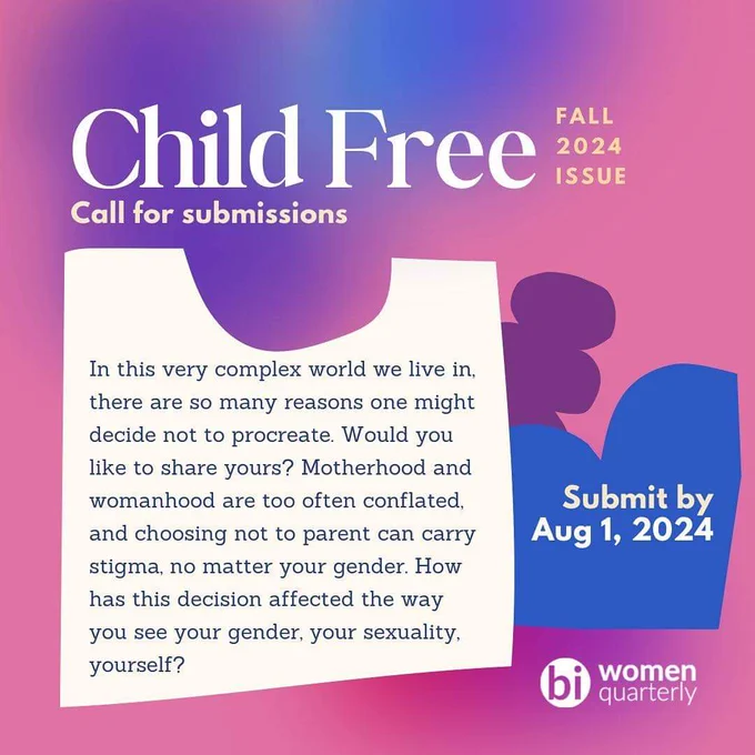 Gradient pink and purple background with cream, purple and blue geometric shapes. The text reads "Child Free: Fall 2024 issue. Call for submission" on the top. The navy text on the cream-colored geometric shape reads "In this very complex world we live in, there are so many reasons one might decide not to procreate. Would you like to share yours? Motherhood and womanhood are too often conflated, and choosing not to parent can carry stigma, no matter your gender. How has this decision affected the way you see your gender, your sexuality, yourself?" The text on the blue geometric shape reads "Submit by Aug 1, 2024." There is a Bi Women Quarterly logo on the bottom right.