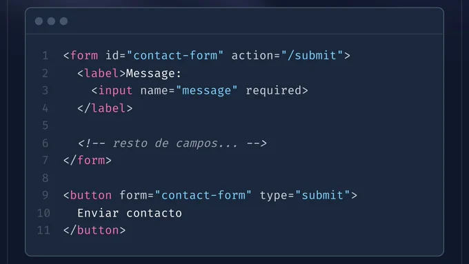Código HTML:

<form id="contact-form" action="/submit">
  <label>Message:
    <input name="message" required>
  </label>
    
  <!-- resto de campos... -->
</form>

<button form="contact-form" type="submit">
  Enviar contacto
</button>