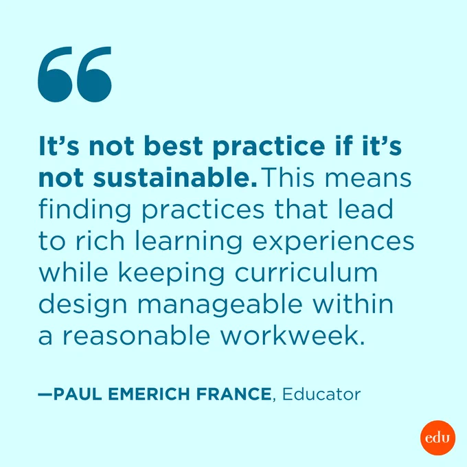"It’s not best practice if it’s not sustainable. This means finding practices that lead to rich learning experiences while keeping curriculum design manageable within a reasonable workweek." —Paul Emerich France, Educator
