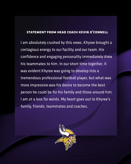 I am absolutely crushed by this news. Khyree brought a contagious energy to our facility and our team. His confidence and engaging personality immediately drew his teammates to him. In our short time together, it was evident Khyree was going to develop into a tremendous professional football player, but what was more impressive was his desire to become the best person he could be for his family and those around him. I am at a loss for words. My heart goes out to Khyree’s family, friends, teammates and coaches