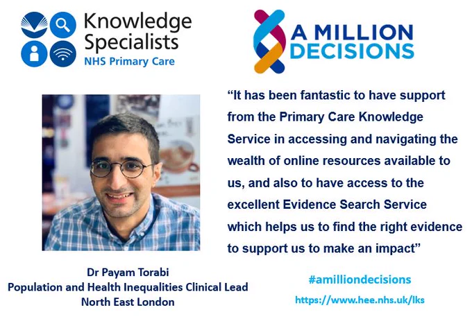 Primary Care Knowledge Specialist service endorsement from Dr Payam Torabi, Population and Health Inequalities Clinical Lead, North East London -

 “It has been fantastic to have support from the Primary Care Knowledge Service in accessing and navigating the wealth of online resources available to us, and also to have access to the excellent Evidence Search Service which helps us to find the right evidence to support us to make an impact”
