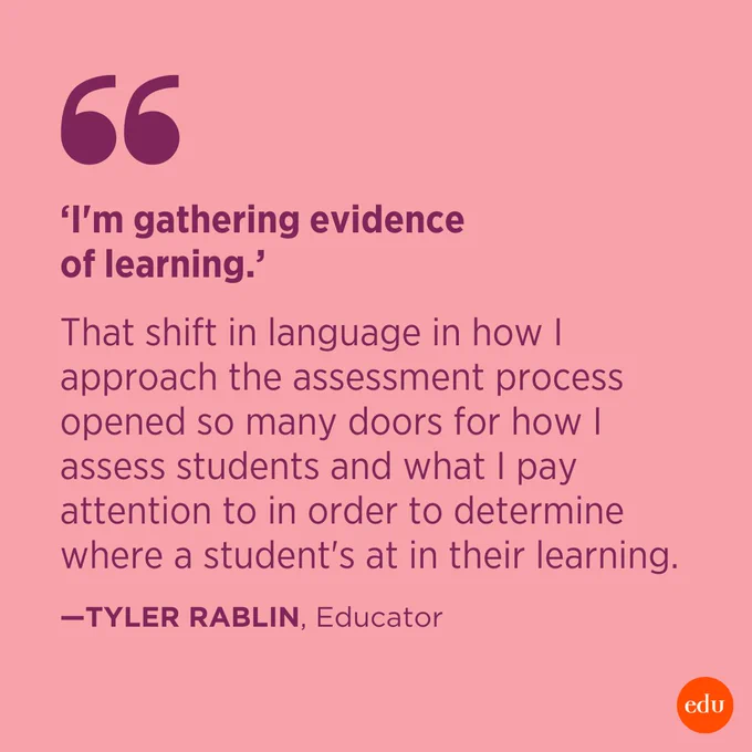 “'I'm gathering evidence of learning.' That shift in language in how I approach the assessment process opened so many doors for how I assess students and what I pay attention to in order to determine where a student's at in their learning.” —Tyler Rablin, Educator