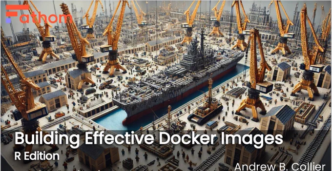 Loads of container crains  are loading containers onto a battleship at a dock. Fathom data a data science company's logo at the top right of the image. The title reads Building Effective Docker Images: R Edition by Andrew B. Collier.