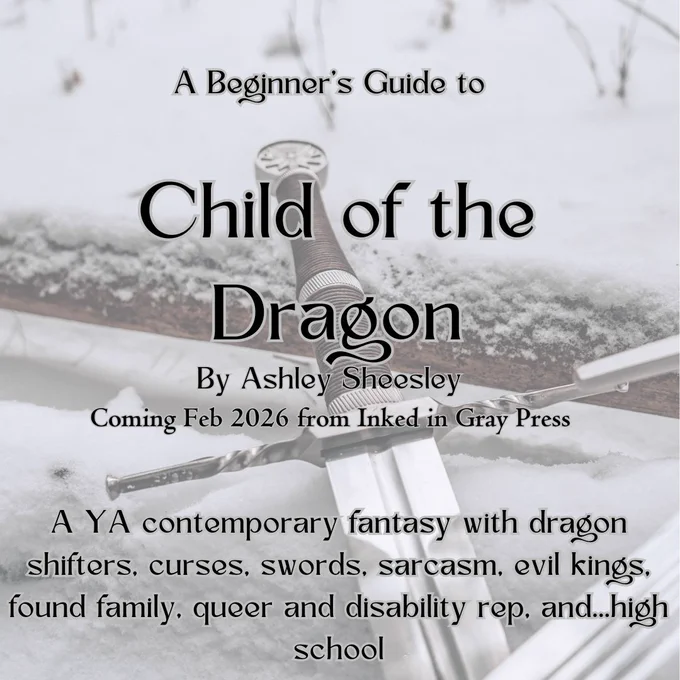 A picture of a sword in the snow with text that reads “A beginner’s guide to Child of the dragon by Ashley Sheesley coming Feb 2026 from Inked In Grey Press. A YA contemporary fantasy with dragon shifters, curses, swords, sarcasm, evil kings, found family, queer and disability rep, and...high school”