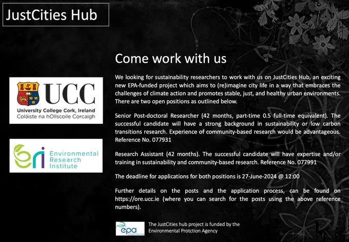We looking for sustainability researchers to work with us on JustCities Hub, an exciting new EPA-funded project which aims to (re)imagine city life in a way that embraces the challenges of climate action and promotes stable, just, and healthy urban environments. There are two open positions as outlined below.
Senior Post-doctoral Researcher (42 months, part-time 0.5 full-time equivalent). The successful candidate will have a strong background in sustainability or low carbon transitions research. Experience of community-based research would be advantageous. Reference No. 077931
Research Assistant (42 months). The successful candidate will have expertise and/or training in sustainability and community-based research. Reference No. 077991

The deadline for applications for both positions is 27-June-2024 @ 12:00. F

urther details on the posts and the application process, can be found on https://ore.ucc.ie (where you can search for the posts using the above reference numbers).
