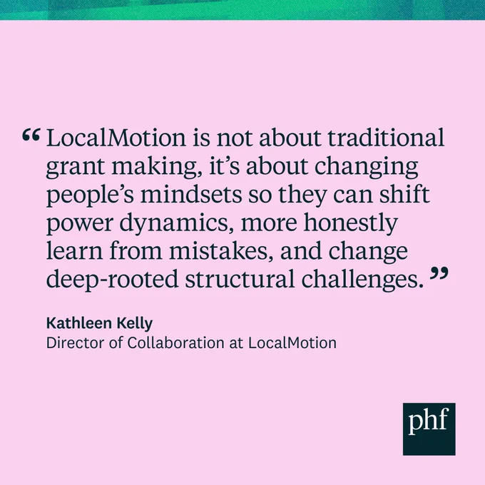 Quote from Kathleen Kelly, Director of Collaboration at LocalMotion: 
"LocalMotion is not about traditional grant making, it's about changing people's mindsets so they can shift power dynamics, more honesty learn from mistakes, and change deep-rooted structural challenges."