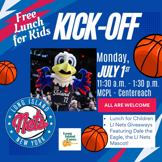 Text reads: Free Lunch for Kids Kick-Off, Monday, July 1st, 11:30am -1:30pm MCPL- Centereach; All are welcome. Lunch for children, LI Nets Giveaways Featuring Dale the Eagle, the LI Nets Mascot!  Photo of Dale the Eagle mascot. Long Island Cares and Long Island Nets Logos. Basketballs. 