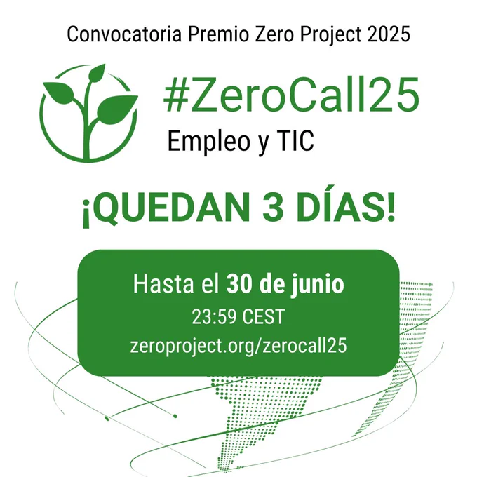 Afiche con letras negras y verdes en fondo blanco. 

Convocatoria Premio Zero Project 2025 

#ZeroCall25 

Empleo y TIC 

¡QUEDAN 3 DÍAS! 

Hasta el 30 de junio 

zeroproject.org/zerocall25 
