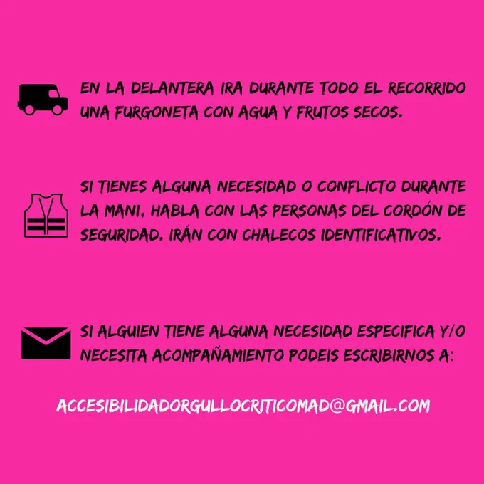 Información adicional

En la delantera irá durante toda la mani una furgoneta con agua y frutos secos

Si tienes alguna necesidad o conflicto durante la mani habla con las personas del cordón de seguridad, irán con chalecos identificativos

Si alguien tiene alguna necesidad específica y/o necesita acompañamiento podéis escribirnos a: accesibilidadorgullocriticomad@gmail.com
