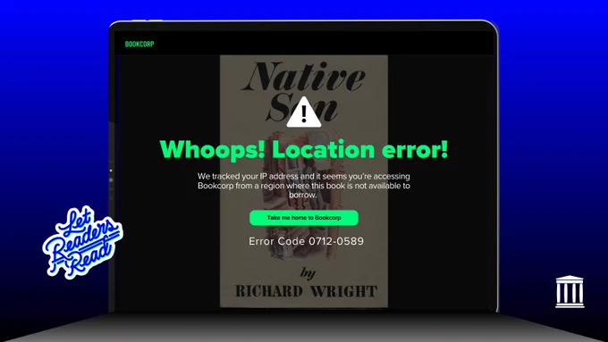 Image of a screen displaying the cover of Richard Wright's book Native Son, over which is the text, "Whoops! Location error! We tracked your IP address and it seems you’re accessing Bookcorp from a region where this book is not available to borrow." A button reading: "Take me home to Bookcorp".
