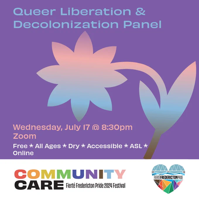 Square purple background. Blue text reads Queer liberation & decolonization panel. Pink text reads Wednesday, July 17 @ 8:30pm. White text reads Free. All Ages. Dry. Accessible. ASL. Online. On the bottom left of the screen is a daisy with a purple-pink-blue-brown gradient. In a white rectangle at the bottom of the screen is the Fierté Fredericton Pride logo, a rainbow geometric heart depicting the Fredericton walking bridge. On the bottom left is the festival theme. Rainbow block text reads Community. Black block text reads Care. Smaller black lettering reads Fierté Fredericton Pride 2024 Festival.
