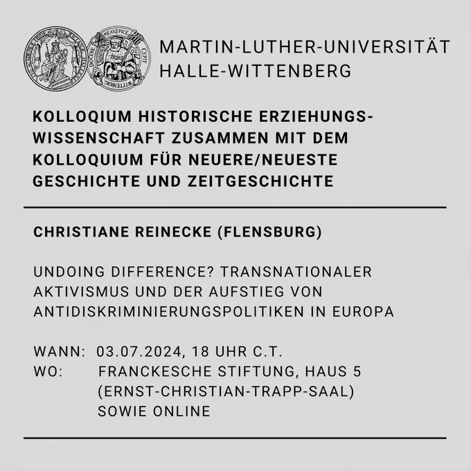 Veranstaltungsinformation für das Kolloquium des Fachbereichs der Historischen Erziehungswissenschaft, welches am 03.07.2024 um 18 Uhr (c.t.) in den Franckeschen Stiftungen (Trapp-Saal) und online stattfindet. Das Kolloquium hält Christiane Reinecke (Flensburg) und es hat den Titel "Undoing Difference? Transnationaler Aktivismus und der Aufstieg von Antidiskriminierungspolitiken in Europa."