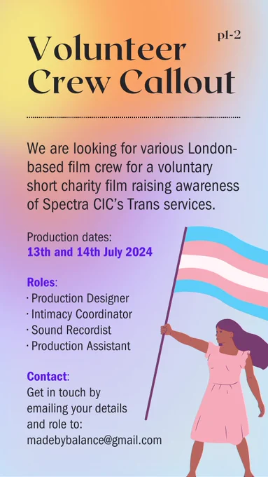 We are looking for various London-based film crew for a voluntary short charity film raising awareness of Spectra's CIC's Trans services.
Production dates are 13th and 14th July 2024.
The roles we're looking for are: Production Designer, Intimacy Coordinator, Sound Recordist, Production Assistant
Get in touch my emailing your details and role to: madebybalance@gmail.com