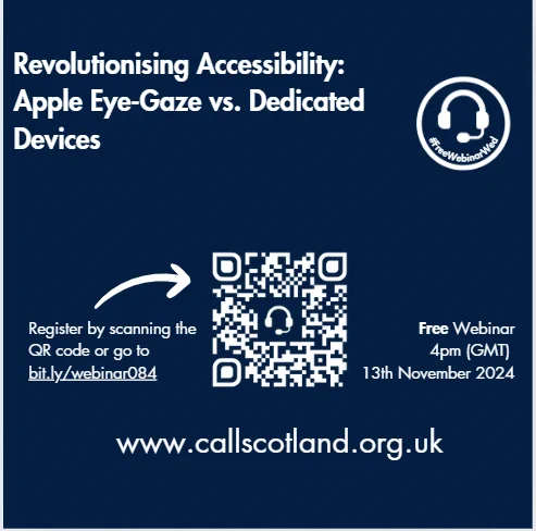 Navy blue background with white text advertising #FreeWebinarWed at 4pm (GMT) on 13th November 2024 titled  Revolutionising Accessibility: Apple Eye-Gaze vs. Dedicated Devices.  You can register by scanning the QR code or go to bit.ly/webinar084 

www.callscotland.org.uk 