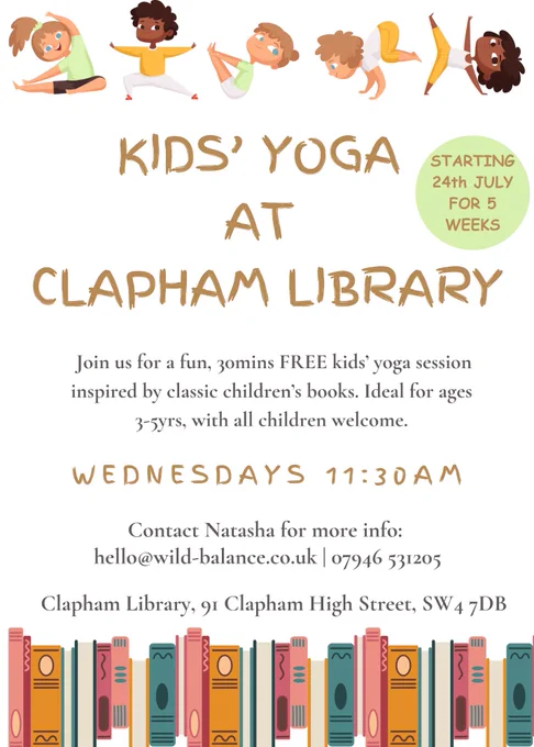 Poster with cartoon images of children of different heritages doing yoga poses with text saying: Join us for fun, 30 minutes free kids yoga sessions, inspired by classic children's books. Ideal for ages 3years with children of all ages welcome. Starting 24 July for 5 Weeks. Wednesdays 11.30am. Contact Natasha for more information hello@wildbalance.co.uk 07946531205