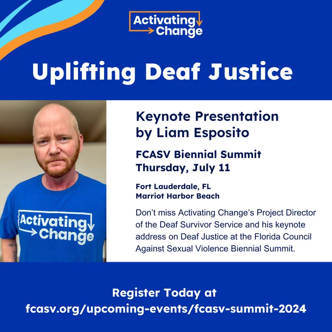 Activating Change logo 
Uplifting Deaf Justice. Keynote speaker, Liam Esposito, a Deaf transman is pictured left.
Thursday, July 11, Fort Lauderdale, FL at Marriott Harbor Beach
Register Today at 
fcasv.org/upcoming-events/fcasv-summit-2024