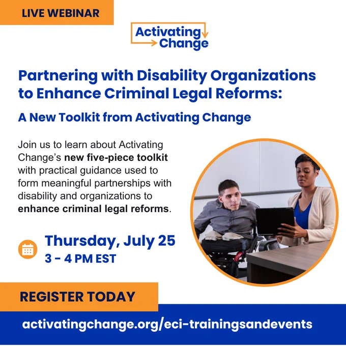 Live webinar from Activating Change 
Enhancing Criminal Legal Reforms: Partnering with Disability Organizations. 
Features photo of two individuals seated at a desk with a tablet and documents 
Thursday, July 25, 3-4 PM EST
Registration: activatingchange.org/eci-trainings