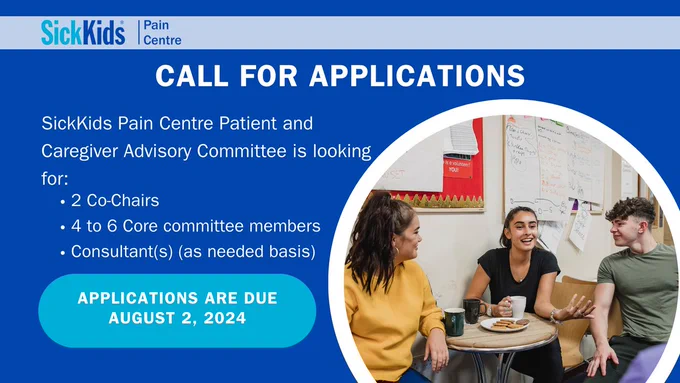 Call for applications
SickKids Pain Centre Patient and Caregiver Advisory Committee is looking for:
2 Co-Chairs
4 to 6 Core committee members
Consultant(s) (as needed basis)

Applications are due August 2, 2024