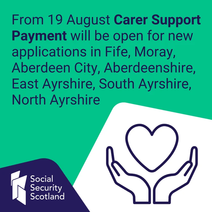 From 19 August Carer Support Payment will be open for new applications in Fife, Moray, Aberdeen City, Aberdeenshire, East Ayrshire, South Ayrshire, North Ayrshire. Social Security Scotland logo in the bottom left corner. 