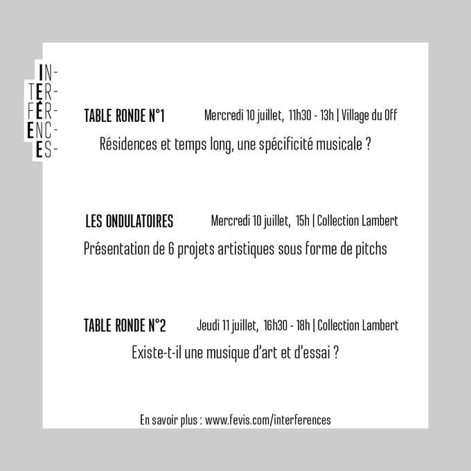 📍Table-ronde n°1 : « Résidences et temps long, une spécificité musicale ? » Mercredi 10 juillet, 11h30-13h00 au Village du Off,
Avec Sophie Zeller, Marianne Revoy et Romaric Daurier

📍Les Ondulatoires : « Présentation de 6 projets artistiques sous forme de pitchs » Mercredi 10 juillet, 15h00–16h30 à La Collection Lambert.
Une sélection issue du dispositif « Art de la reprise » porté par la Sacem, l'Onda et l’INSTITUT FRANÇAIS ainsi que du choix proposé par des scènes et théâtres lyriques et musicaux.

📍Table-ronde n°2 : « Existe-t-il une musique d’art et d’essai ? » Jeudi 11 juillet, 16h30-18h00 à la La Collection Lambert
Avec Jean-Philippe Thiellay, Agnès Saal, Stéphane Goudet et Elisabeth Angot 