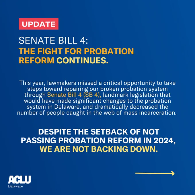 Update on Senate Bill 4: The fight for probation reform continues. This year lawmakers missed a critical opportunity to take steps toward repairing our broken probation system through Senate Bill 4 (SB 4), landmark legislation that would have made significant changes to the probation system in Delaware, and dramatically decreased the number of people caught in the web of mass incarceration. Despite the setback of not passing probation reform in 2024, we are not backing down. 