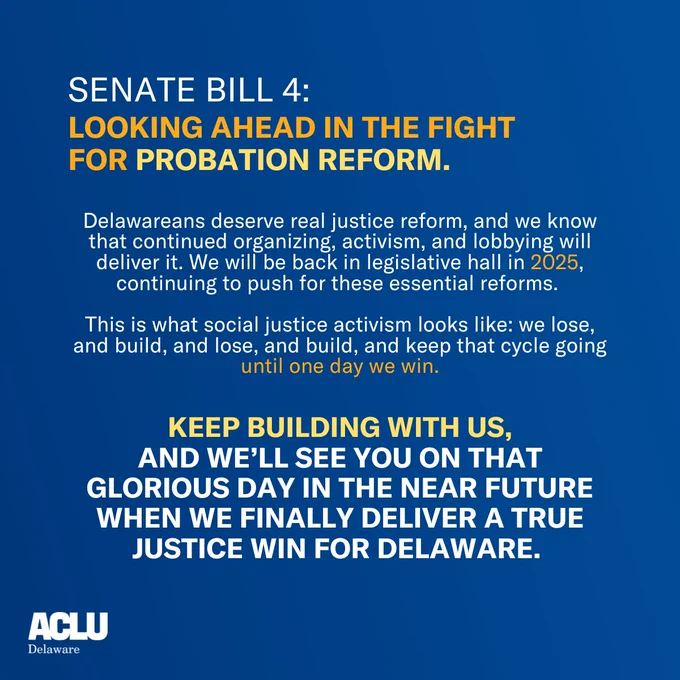 Looking ahead in the fight for probation reform. Delawareans deserve real justice reform, and we know that continued organizing, activism, and lobbying will deliver it. We will be back in legislative hall in 2025, continuing to push for these essential reforms. This is what social justice activism looks like: we lose, and build, and lose, and build, and keep that cycle going until one day we win. Keep building with us, and we'll see you on that glorious day in the near future when we finally deliver a true justice win for Delaware.