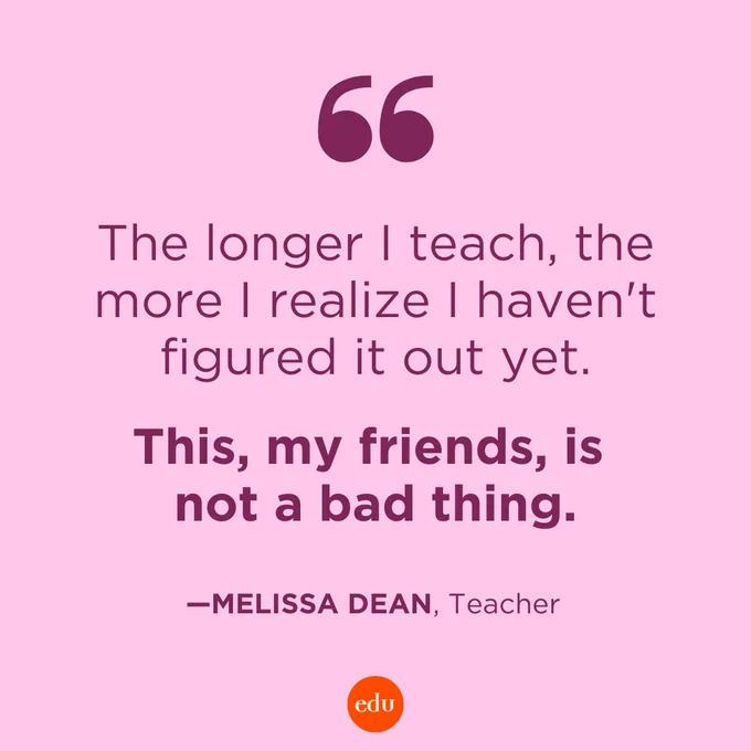 “The longer I teach, the more I realize I haven't figured it out yet. This, my friends, is not a bad thing.” —Melissa Dean, Teacher