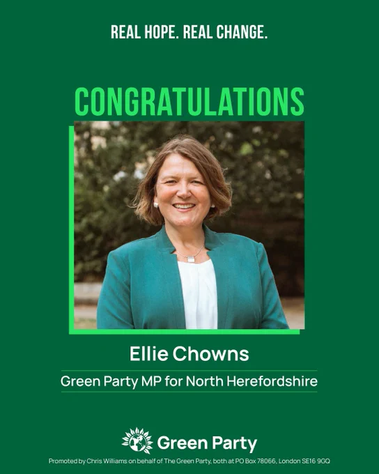 REAL HOPE. REAL CHANGE.  CONGRATULATIONS  Ellie Chowns  Green Party MP for North Herefordshire  Green Party  Promoted by Chris Williams on behalf of The Green Party, both at PO Box 78066, London SE16 9GQ   With photo of Ellie Chowns 