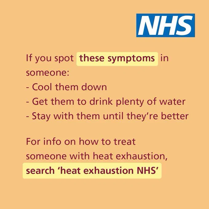 If you spot these symptoms in someone: cool them down. Get them to drink plenty of water. Stay with them until they're feeling better. For info on how to treat someone with heat exhaustion, search 'heat exhaustion NHS'.