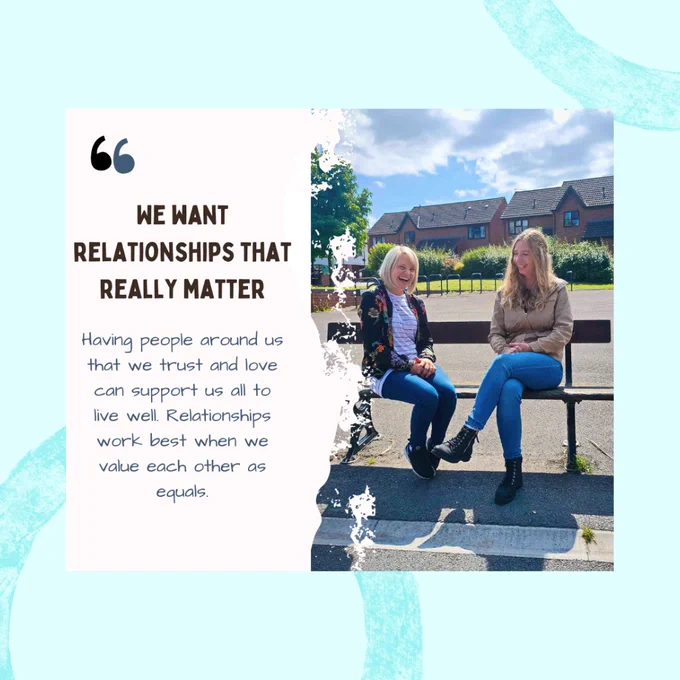 Image has a blue background with a photo of two blonde ladies sat on a bench laughing. Text on the image reads ‘We want relationships that really matter. Having people around us that we trust and love can support us all to live well. Relationships work best when we value each other as equals.’