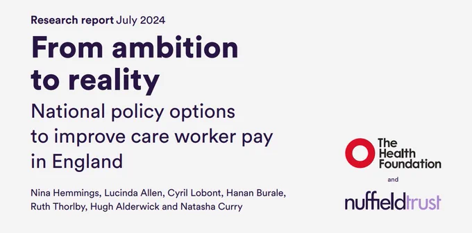 Front cover of the Health Foundation's report titled: 'From ambition to reality. National policy options to improve care worker pay in England.'
Nina Hemmings, Lucinda Allen, Cyril Lobont, Hanan Burale, Ruth Thorlby, Hugh Alderwick and Natasha Curry. 